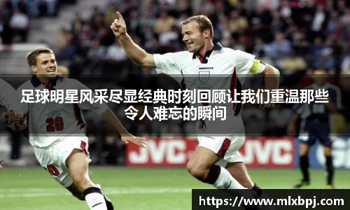 足球明星风采尽显经典时刻回顾让我们重温那些令人难忘的瞬间