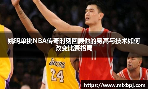 姚明单挑NBA传奇时刻回顾他的身高与技术如何改变比赛格局