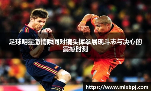 足球明星激情瞬间对镜头挥拳展现斗志与决心的震撼时刻