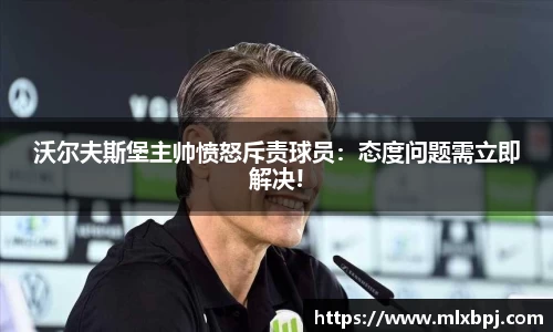 沃尔夫斯堡主帅愤怒斥责球员：态度问题需立即解决!
