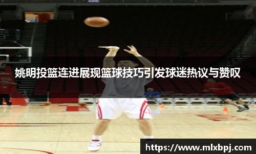姚明投篮连进展现篮球技巧引发球迷热议与赞叹