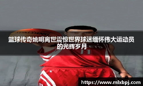 篮球传奇姚明离世震惊世界球迷缅怀伟大运动员的光辉岁月