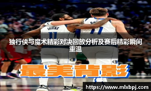 独行侠与魔术精彩对决回放分析及赛后精彩瞬间重温