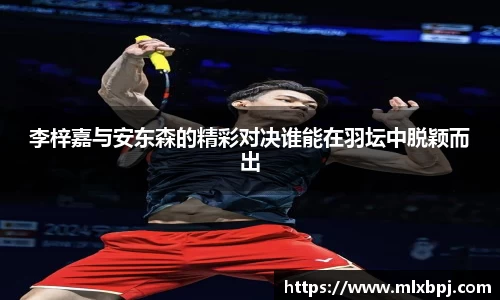 李梓嘉与安东森的精彩对决谁能在羽坛中脱颖而出
