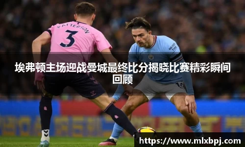 埃弗顿主场迎战曼城最终比分揭晓比赛精彩瞬间回顾