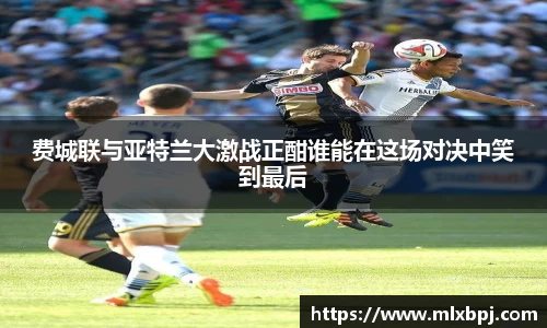 费城联与亚特兰大激战正酣谁能在这场对决中笑到最后