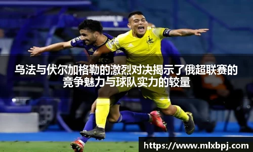 乌法与伏尔加格勒的激烈对决揭示了俄超联赛的竞争魅力与球队实力的较量