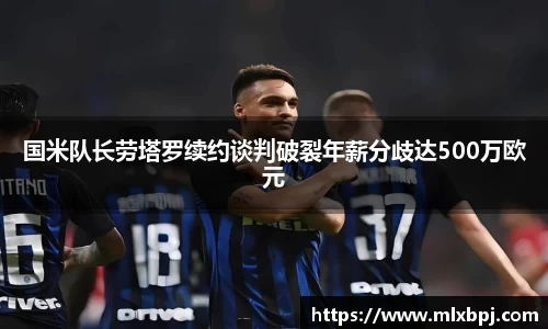 国米队长劳塔罗续约谈判破裂年薪分歧达500万欧元