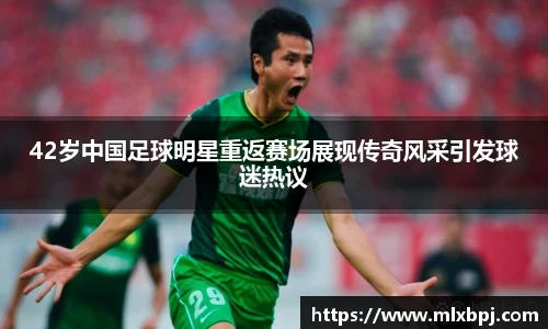 42岁中国足球明星重返赛场展现传奇风采引发球迷热议